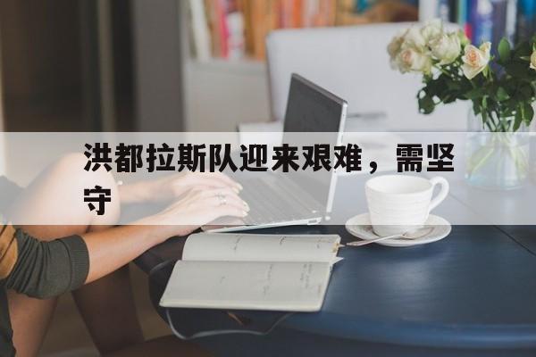 洪都拉斯队迎来艰难，需坚守
